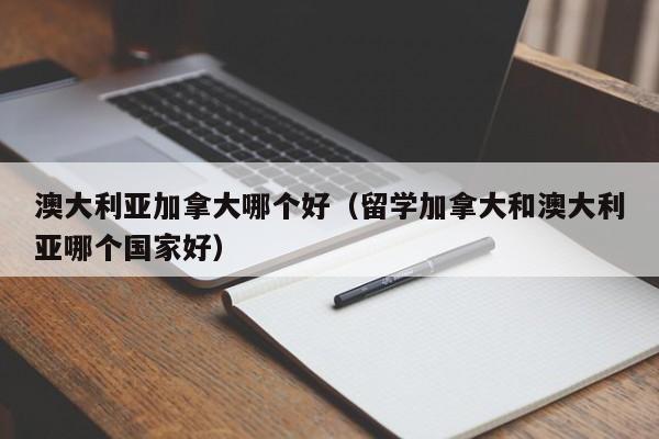 澳大利亚加拿大哪个好(留学加拿大和澳大利亚哪个国家好) 澳大利亚加拿大哪个好(留学加拿大和澳大利亚哪个国家好)