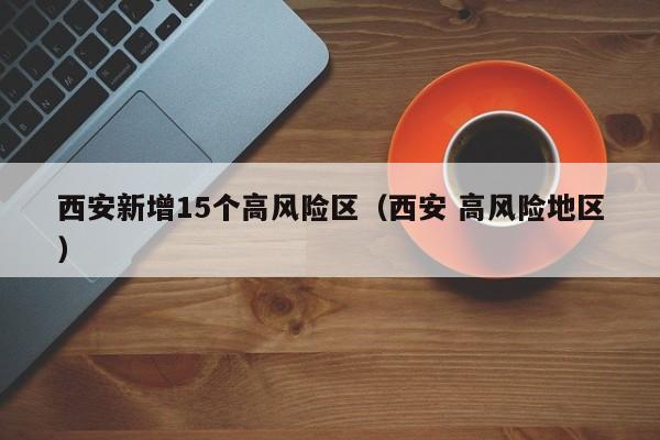 西安新增15个高风险区(西安 高风险地区) 西安新增15个高风险区(西安 高风险地区)