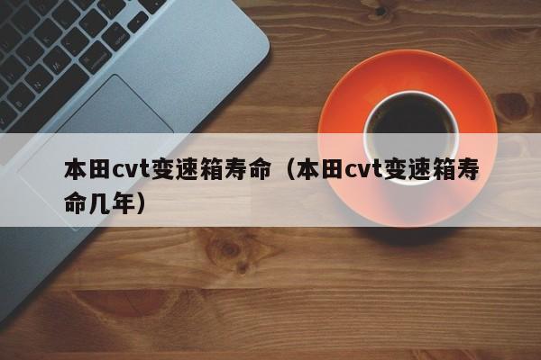 本田cvt变速箱寿命(本田cvt变速箱寿命几年) 本田cvt变速箱寿命(本田cvt变速箱寿命几年)