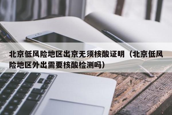 北京低风险地区出京无须核酸证明(北京低风险地区外出需要核酸检测吗)