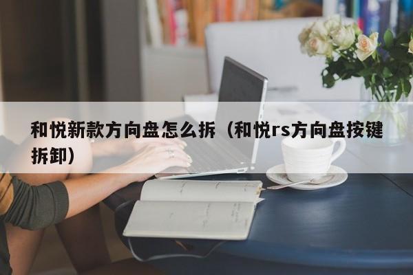和悦新款方向盘怎么拆(和悦rs方向盘按键拆卸)