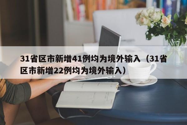 31省区市新增41例均为境外输入(31省区市新增22例均为境外输入)