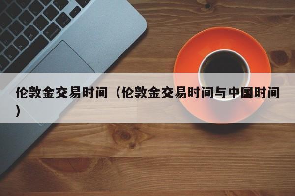 伦敦金交易时间(伦敦金交易时间与中国时间)