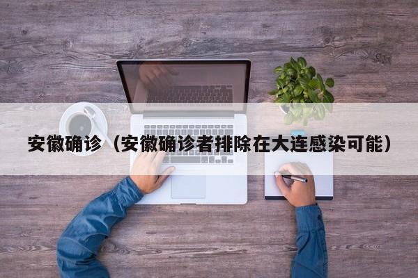 安徽确诊(安徽确诊者排除在大连感染可能)