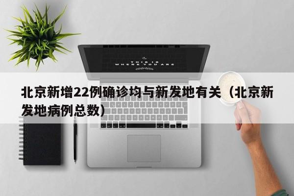 北京新增22例确诊均与新发地有关(北京新发地病例总数) 北京新增22例确诊均与新发地有关(北京新发地病例总数)