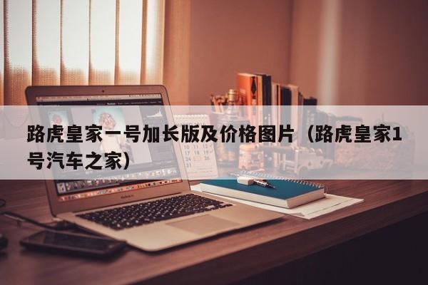 路虎皇家一号加长版及价格图片(路虎皇家1号汽车之家) 路虎皇家一号加长版及价格图片(路虎皇家1号汽车之家)