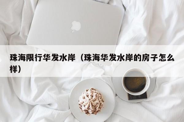 珠海限行华发水岸(珠海华发水岸的房子怎么样) 珠海限行华发水岸(珠海华发水岸的房子怎么样)