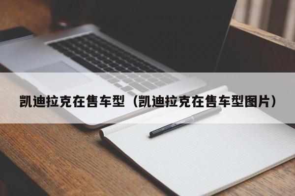 凯迪拉克在售车型(凯迪拉克在售车型图片) 凯迪拉克在售车型(凯迪拉克在售车型图片)