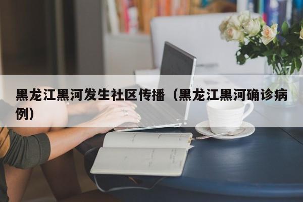 黑龙江黑河发生社区传播(黑龙江黑河确诊病例) 黑龙江黑河发生社区传播(黑龙江黑河确诊病例)