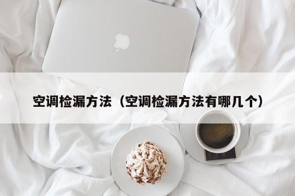 空调检漏方法(空调检漏方法有哪几个) 空调检漏方法(空调检漏方法有哪几个)
