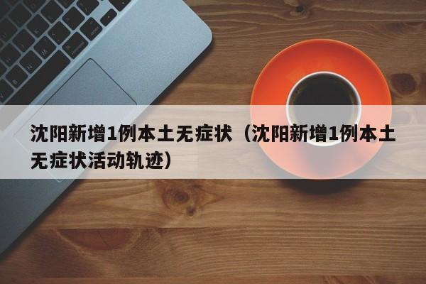 沈阳新增1例本土无症状(沈阳新增1例本土无症状活动轨迹) 沈阳新增1例本土无症状(沈阳新增1例本土无症状活动轨迹)