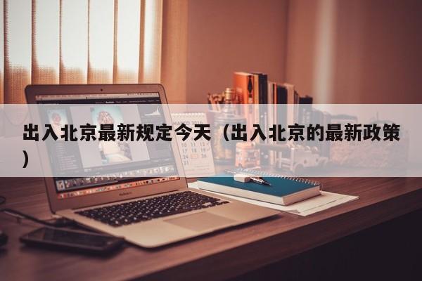 出入北京最新规定今天(出入北京的最新政策)