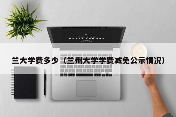 兰大学费多少(兰州大学学费减免公示情况)