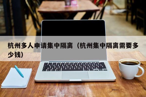 杭州多人申请集中隔离(杭州集中隔离需要多少钱)