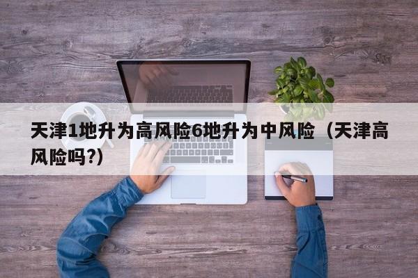 天津1地升为高风险6地升为中风险(天津高风险吗?)
