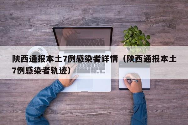 陕西通报本土7例感染者详情(陕西通报本土7例感染者轨迹)