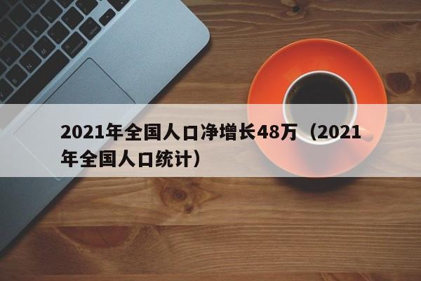2021年全国人口净增长48万(2021年全国人口统计)