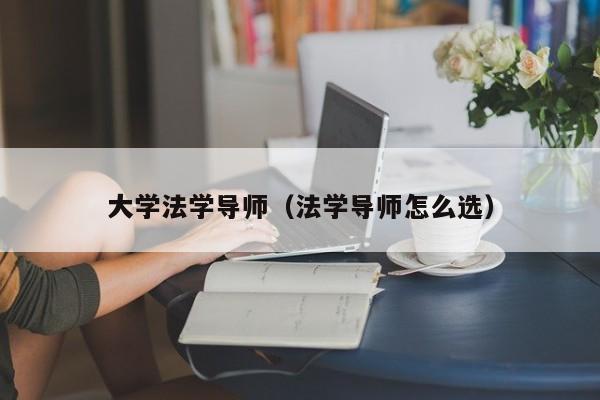 大学法学导师(法学导师怎么选)