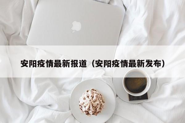 安阳疫情最新报道(安阳疫情最新发布)