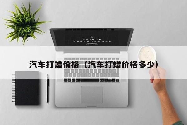 汽车打蜡价格(汽车打蜡价格多少)