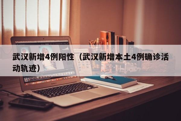 武汉新增4例阳性(武汉新增本土4例确诊活动轨迹)
