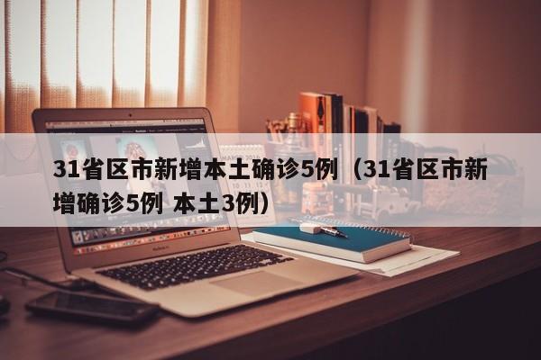 31省区市新增本土确诊5例(31省区市新增确诊5例 本土3例)