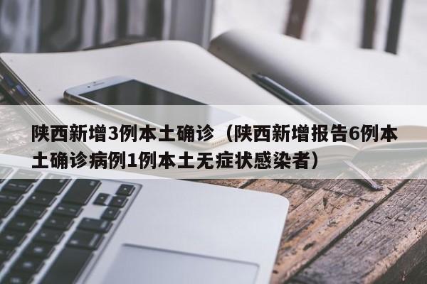陕西新增3例本土确诊(陕西新增报告6例本土确诊病例1例本土无症状感染者)
