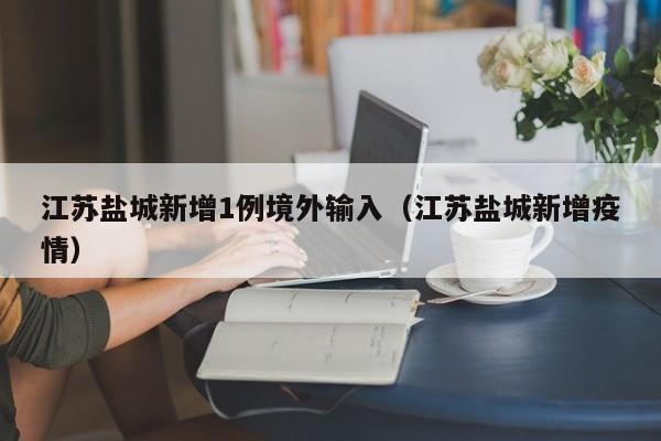 江苏盐城新增1例境外输入(江苏盐城新增疫情)