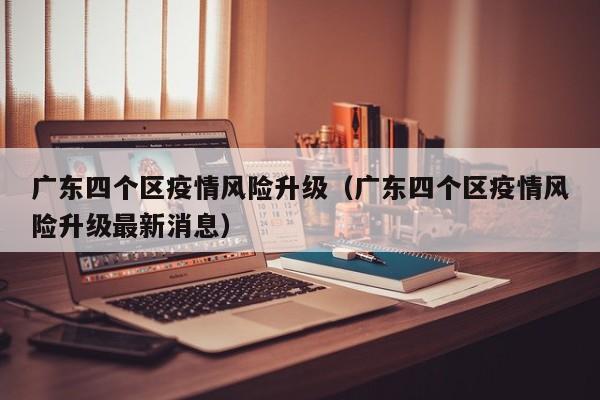 广东四个区疫情风险升级(广东四个区疫情风险升级最新消息)