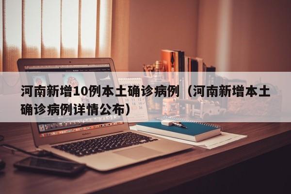 河南新增10例本土确诊病例(河南新增本土确诊病例详情公布)
