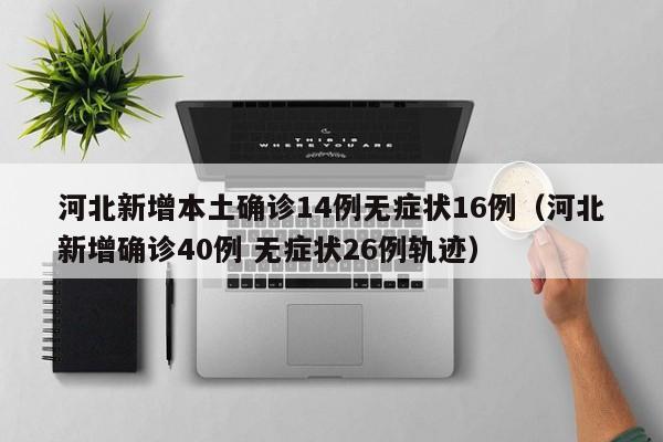 河北新增本土确诊14例无症状16例(河北新增确诊40例 无症状26例轨迹)