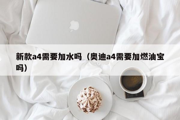 新款a4需要加水吗(奥迪a4需要加燃油宝吗)