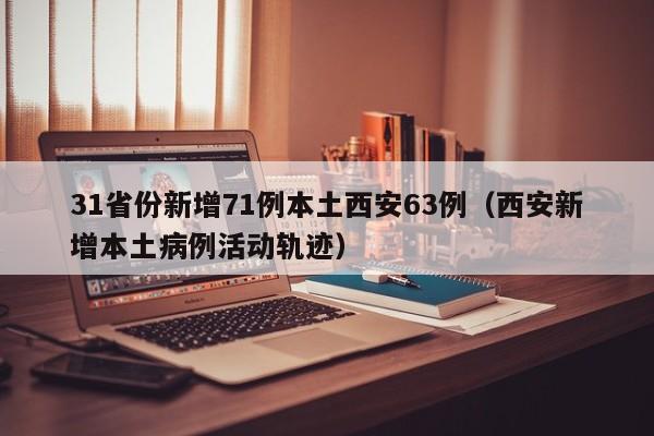31省份新增71例本土西安63例(西安新增本土病例活动轨迹)