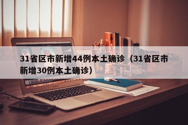 31省区市新增44例本土确诊(31省区市新增30例本土确诊)