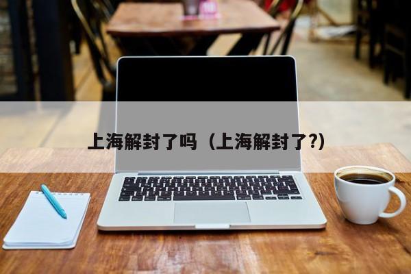 上海解封了吗(上海解封了?)
