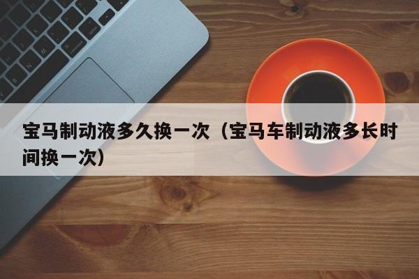 宝马制动液多久换一次(宝马车制动液多长时间换一次)