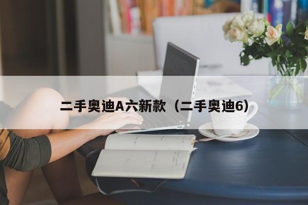 二手奥迪A六新款(二手奥迪6)