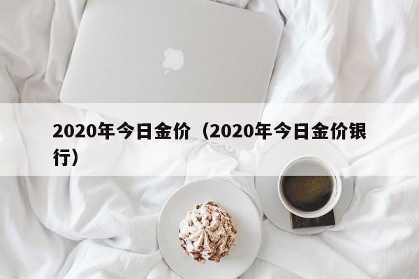 2020年今日金价(2020年今日金价银行)