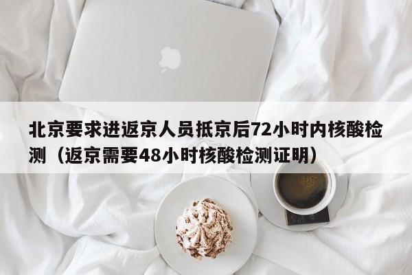 北京要求进返京人员抵京后72小时内核酸检测(返京需要48小时核酸检测证明)