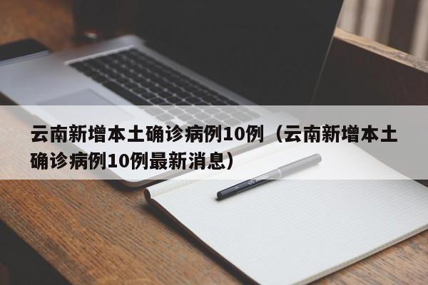 云南新增本土确诊病例10例(云南新增本土确诊病例10例最新消息)