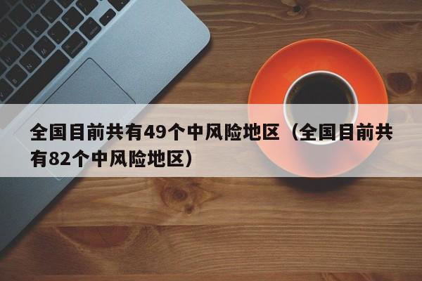 全国目前共有49个中风险地区(全国目前共有82个中风险地区)