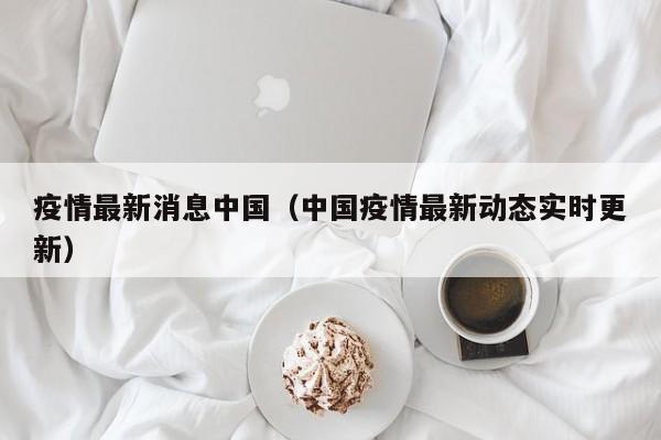 疫情最新消息中国(中国疫情最新动态实时更新)