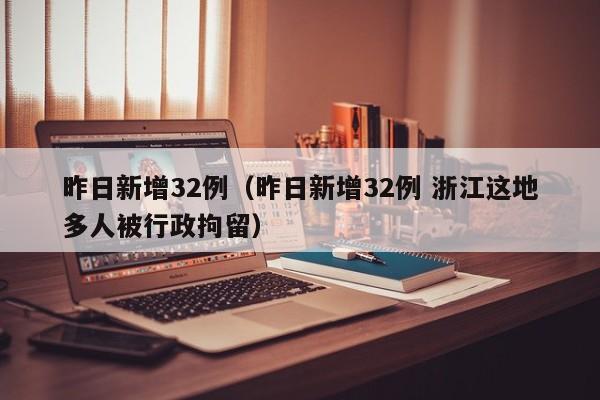 昨日新增32例(昨日新增32例 浙江这地多人被行政拘留)