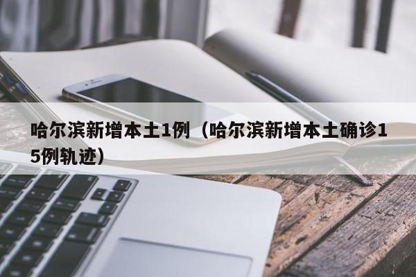 哈尔滨新增本土1例(哈尔滨新增本土确诊15例轨迹)