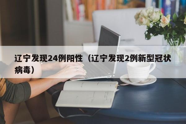 辽宁发现24例阳性(辽宁发现2例新型冠状病毒)