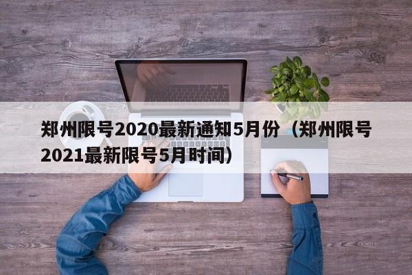 郑州限号2020最新通知5月份(郑州限号2021最新限号5月时间)