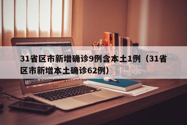 31省区市新增确诊9例含本土1例(31省区市新增本土确诊62例)