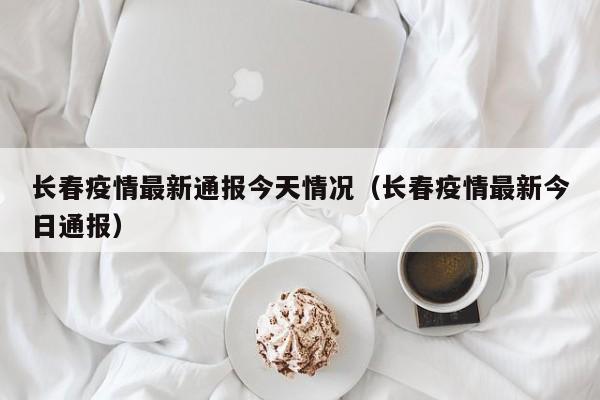 长春疫情最新通报今天情况(长春疫情最新今日通报)