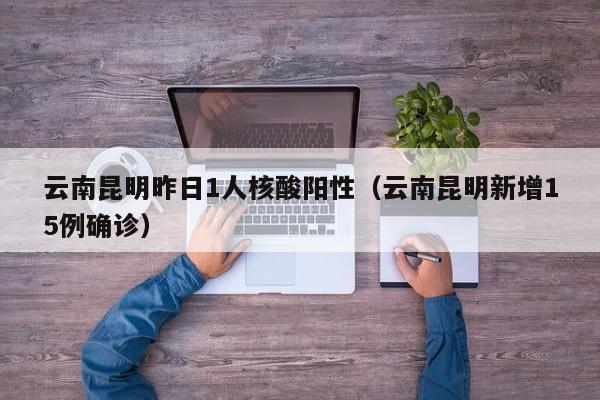 云南昆明昨日1人核酸阳性(云南昆明新增15例确诊)
