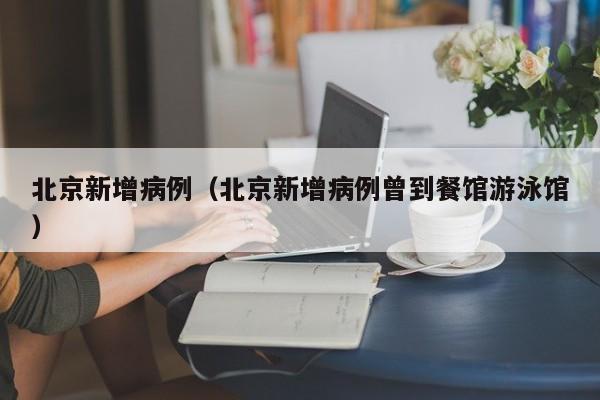 北京新增病例(北京新增病例曾到餐馆游泳馆)
